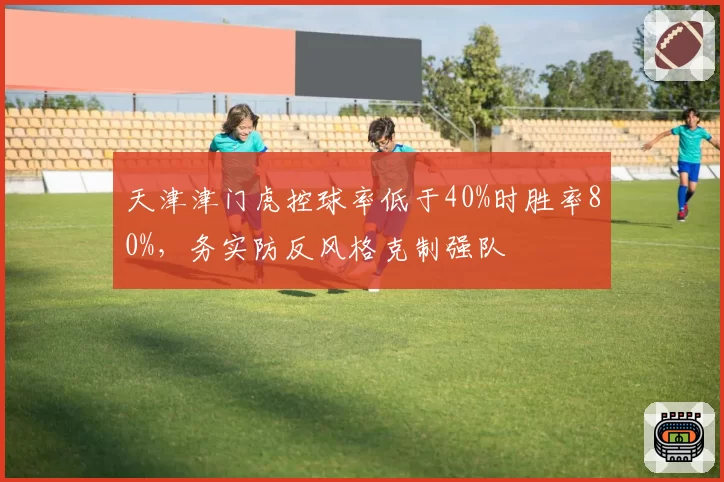 天津津门虎控球率低于40%时胜率80%，务实防反风格克制强队