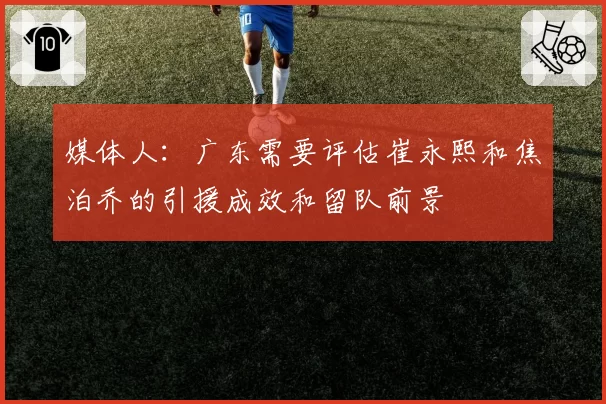媒体人：广东需要评估崔永熙和焦泊乔的引援成效和留队前景