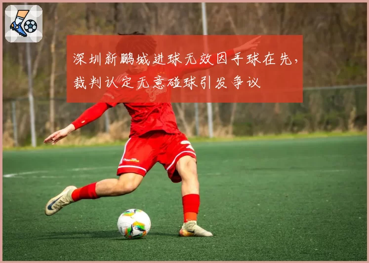 深圳新鹏城进球无效因手球在先，裁判认定无意碰球引发争议