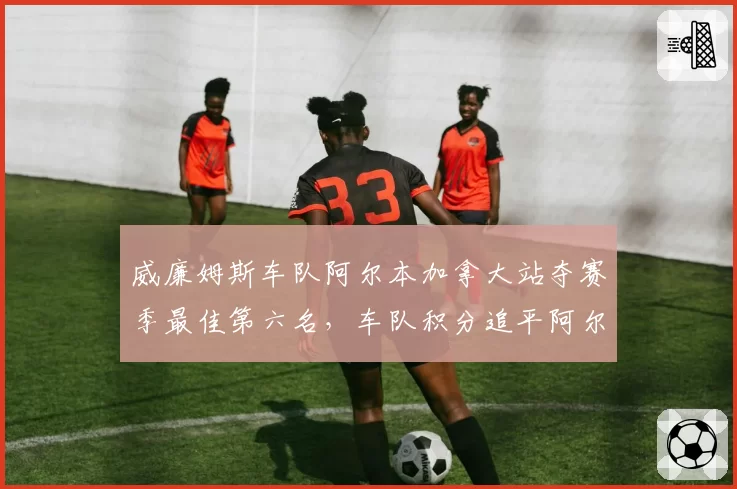 威廉姆斯车队阿尔本加拿大站夺赛季最佳第六名，车队积分追平阿尔派