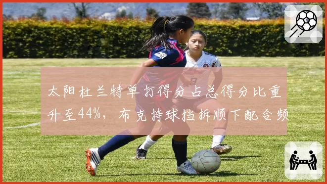 太阳杜兰特单打得分占总得分比重升至44%，布克持球挡拆顺下配合频次锐减，进攻依赖谁是困局？