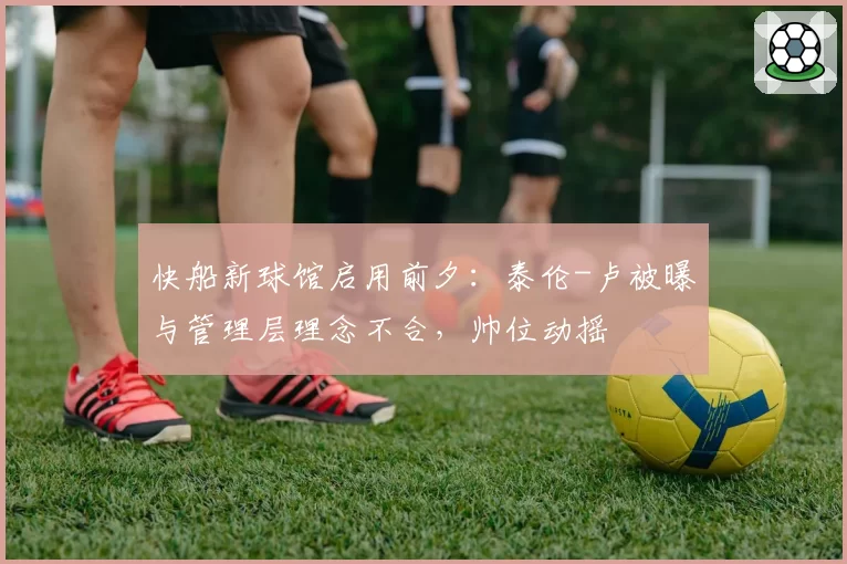 快船新球馆启用前夕：泰伦-卢被曝与管理层理念不合，帅位动摇