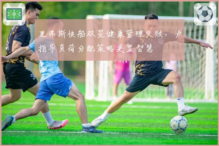 里弗斯快船双星健康管理失败，卢指导负荷分配策略更显智慧