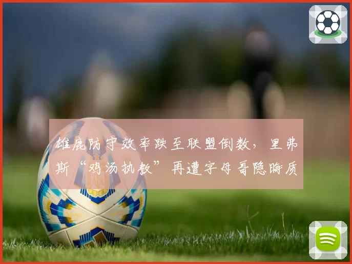 雄鹿防守效率跌至联盟倒数，里弗斯“鸡汤执教”再遭字母哥隐晦质疑