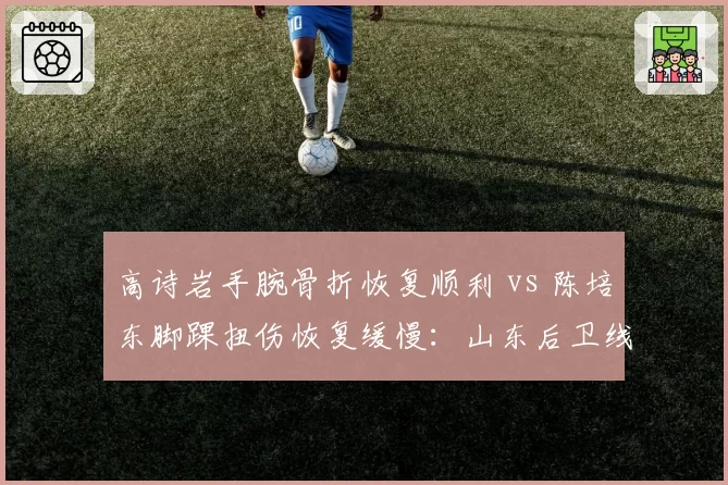 高诗岩手腕骨折恢复顺利 vs 陈培东脚踝扭伤恢复缓慢:山东后卫线康复差异
