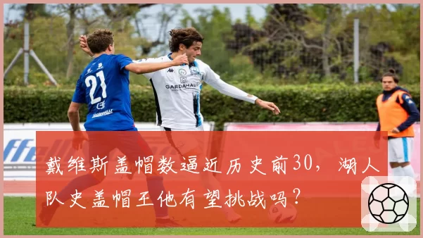 戴维斯盖帽数逼近历史前30，湖人队史盖帽王他有望挑战吗？