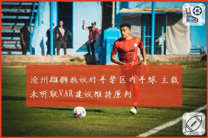 沧州雄狮抗议对手禁区内手球 主裁未听取VAR建议维持原判