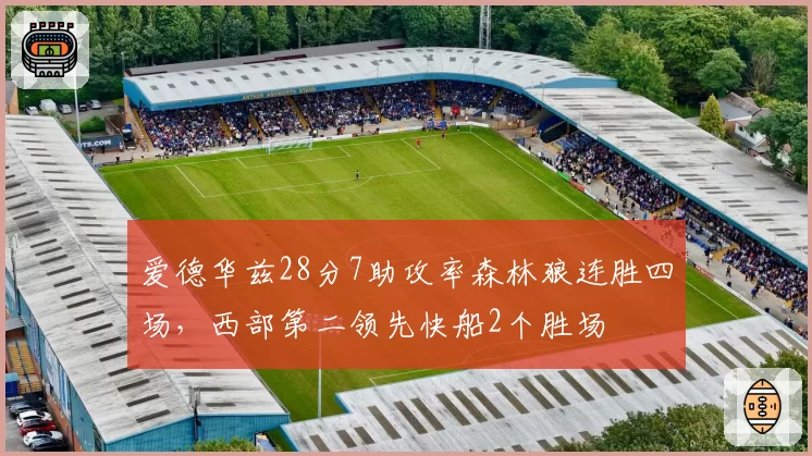 爱德华兹28分7助攻率森林狼连胜四场，西部第二领先快船2个胜场