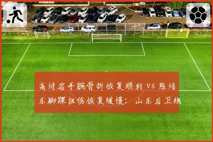 高诗岩手腕骨折恢复顺利 vs 陈培东脚踝扭伤恢复缓慢:山东后卫线康复差异