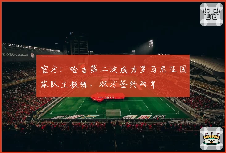 官方:哈吉第二次成为罗马尼亚国家队主教练,双方签约两年