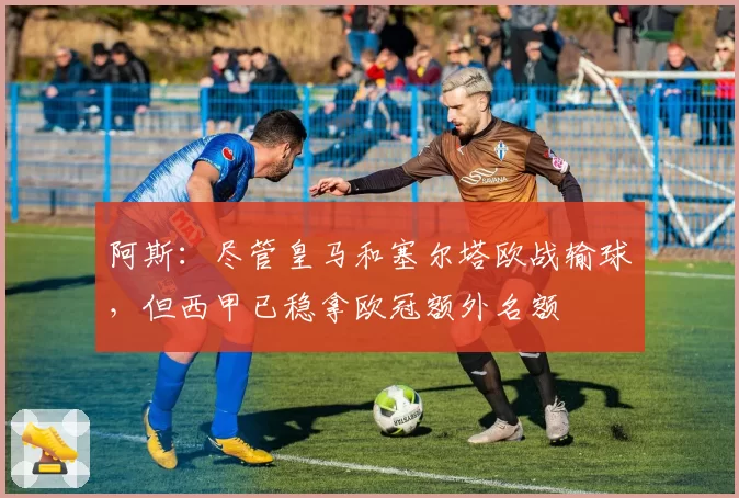 阿斯：尽管皇马和塞尔塔欧战输球，但西甲已稳拿欧冠额外名额