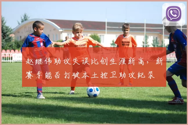 赵继伟助攻失误比创生涯新高，新赛季能否打破本土控卫助攻纪录