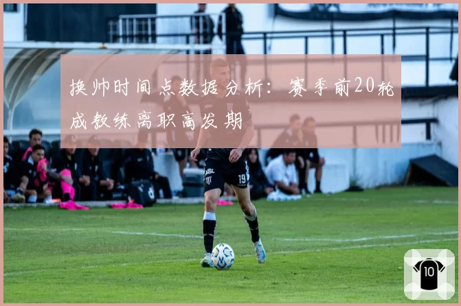 换帅时间点数据分析：赛季前20轮成教练离职高发期