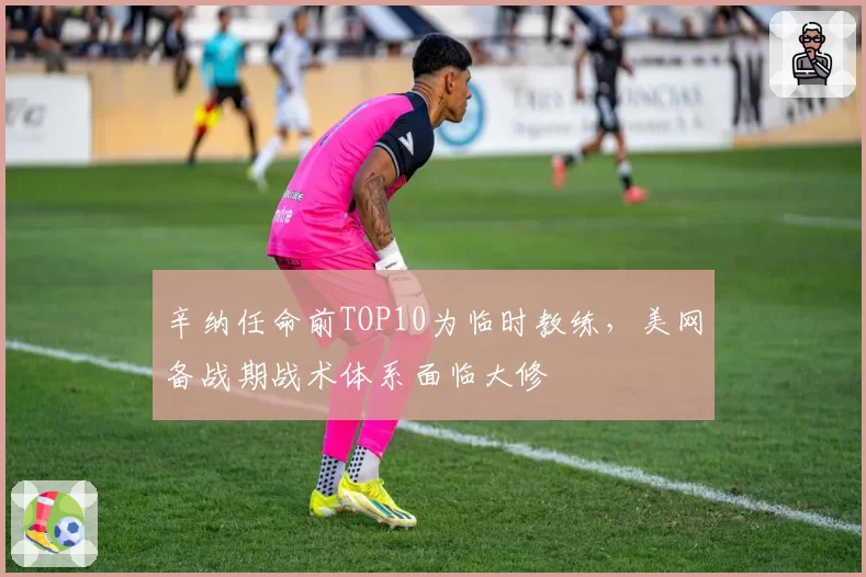 辛纳任命前TOP10为临时教练，美网备战期战术体系面临大修