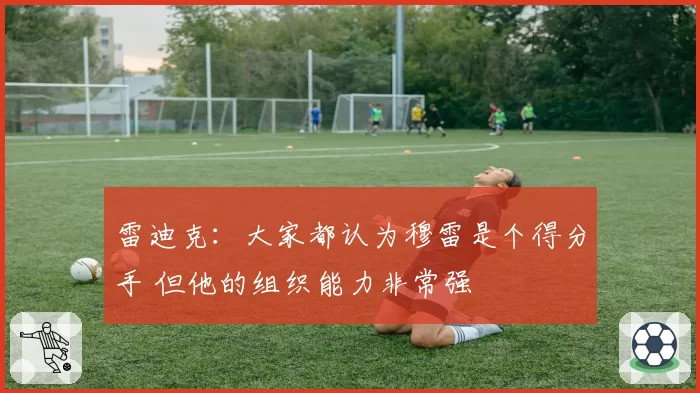 雷迪克:大家都认为穆雷是个得分手 但他的组织能力非常强