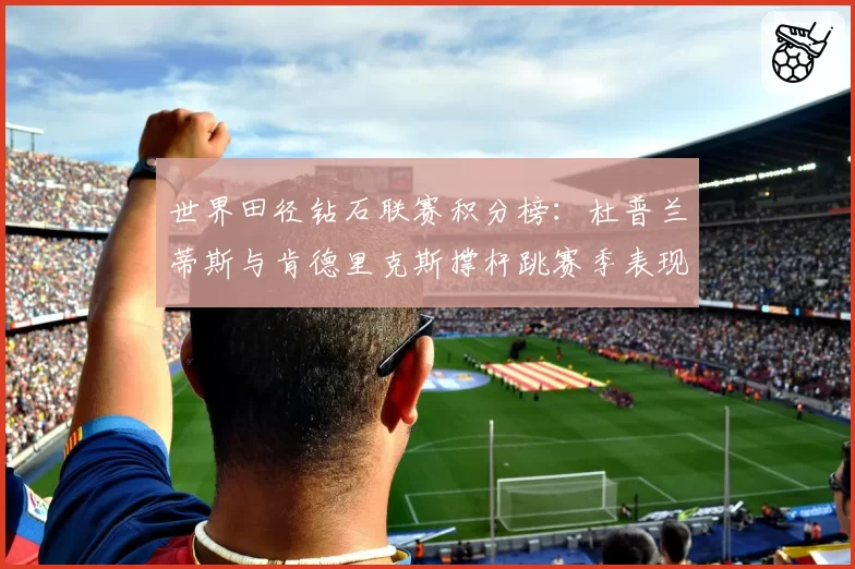 世界田径钻石联赛积分榜：杜普兰蒂斯与肯德里克斯撑杆跳赛季表现对比