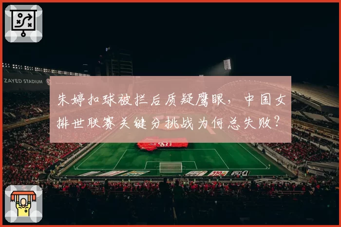 朱婷扣球被拦后质疑鹰眼，中国女排世联赛关键分挑战为何总失败？