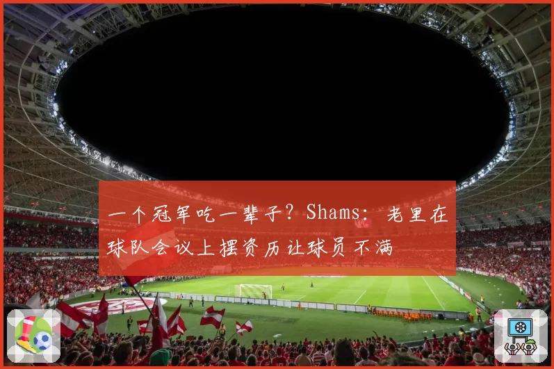 一个冠军吃一辈子？Shams：老里在球队会议上摆资历让球员不满