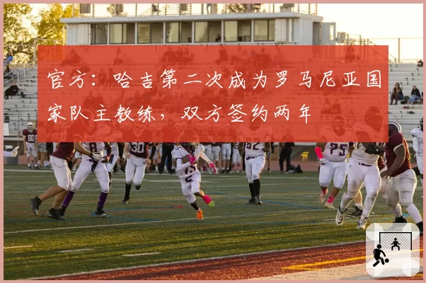 官方:哈吉第二次成为罗马尼亚国家队主教练,双方签约两年