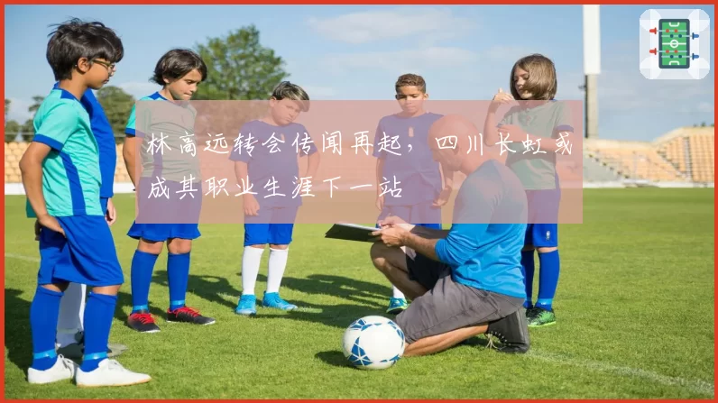 林高远转会传闻再起,四川长虹或成其职业生涯下一站