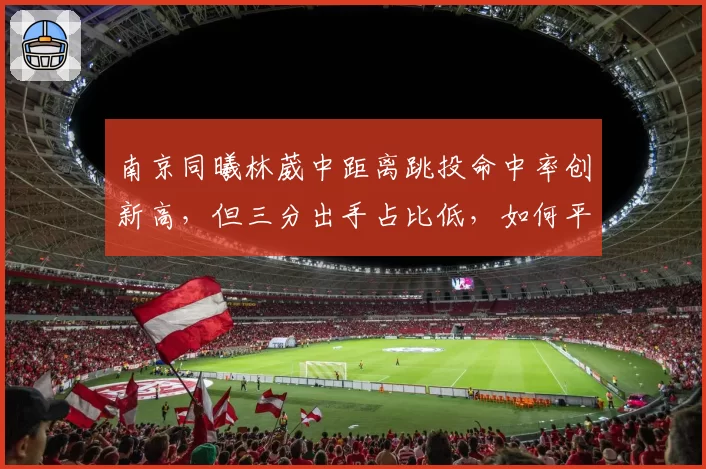 南京同曦林葳中距离跳投命中率创新高，但三分出手占比低，如何平衡得分手段？