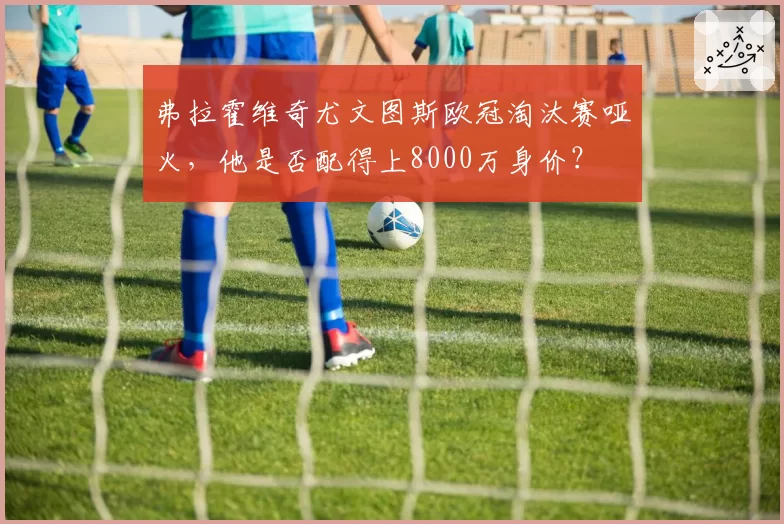 弗拉霍维奇尤文图斯欧冠淘汰赛哑火，他是否配得上8000万身价？