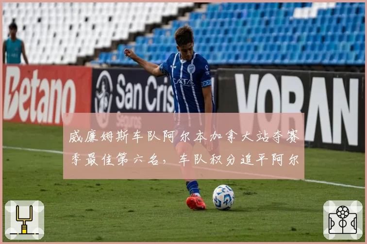 威廉姆斯车队阿尔本加拿大站夺赛季最佳第六名，车队积分追平阿尔派