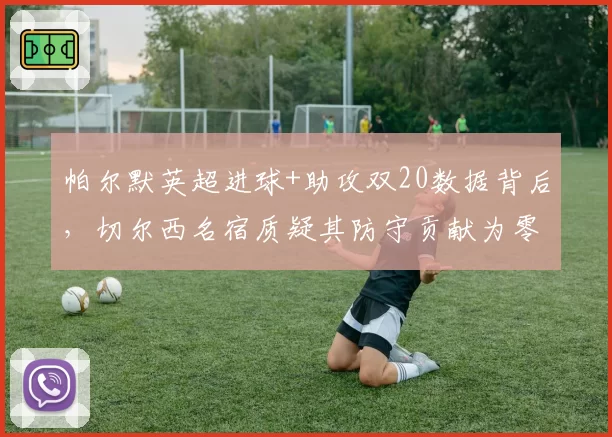 帕尔默英超进球+助攻双20数据背后，切尔西名宿质疑其防守贡献为零