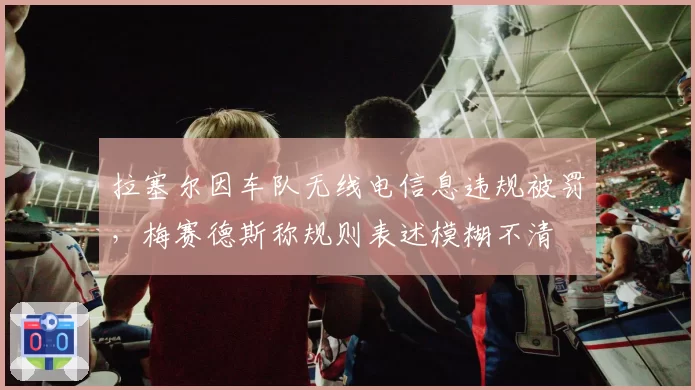 拉塞尔因车队无线电信息违规被罚，梅赛德斯称规则表述模糊不清