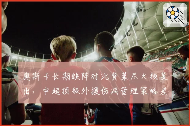 奥斯卡长期缺阵对比费莱尼火线复出,中超顶级外援伤病管理策略差异