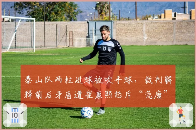 泰山队两粒进球被吹手球，裁判解释前后矛盾遭崔康熙怒斥“荒唐”