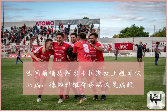 法网前哨战阿尔卡拉斯红土胜率仅七成，德约科维奇伤病恢复成疑