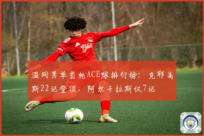温网男单首轮ACE球排行榜：克耶高斯22记登顶，阿尔卡拉斯仅7记