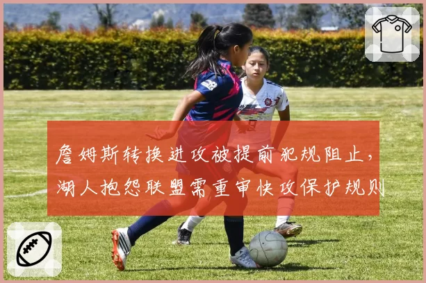 詹姆斯转换进攻被提前犯规阻止，湖人抱怨联盟需重审快攻保护规则