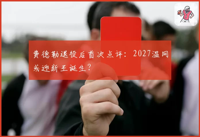 费德勒退役后首次点评:2027温网或迎新王诞生?
