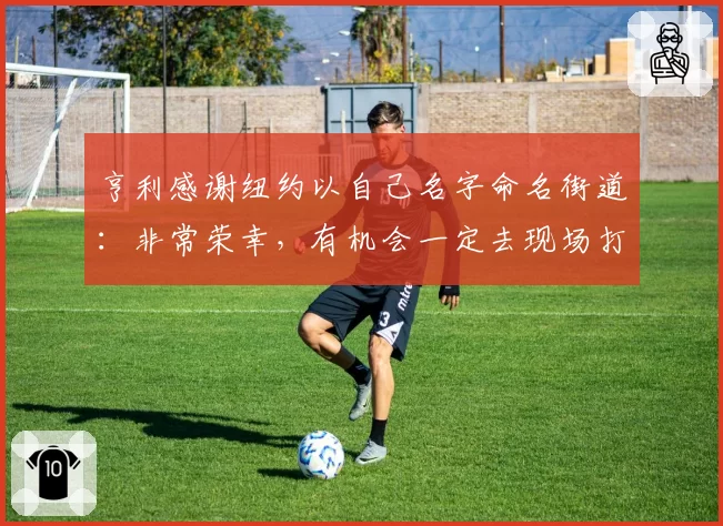 亨利感谢纽约以自己名字命名街道:非常荣幸,有机会一定去现场打卡