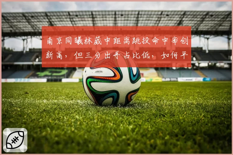 南京同曦林葳中距离跳投命中率创新高，但三分出手占比低，如何平衡得分手段？