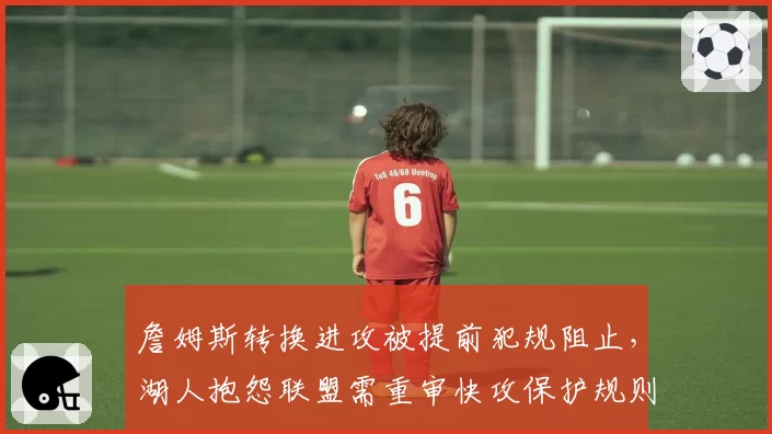 詹姆斯转换进攻被提前犯规阻止，湖人抱怨联盟需重审快攻保护规则
