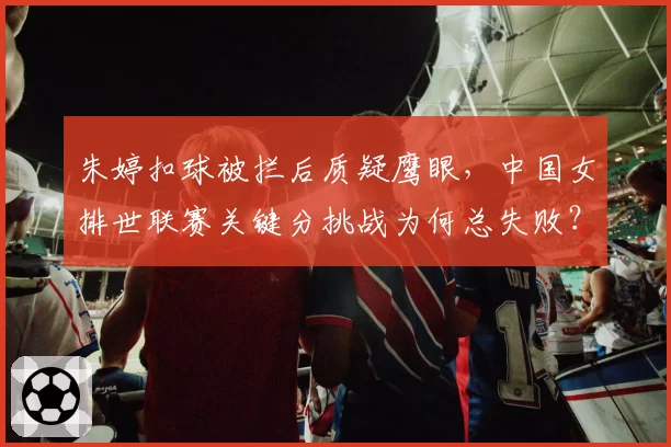 朱婷扣球被拦后质疑鹰眼，中国女排世联赛关键分挑战为何总失败？