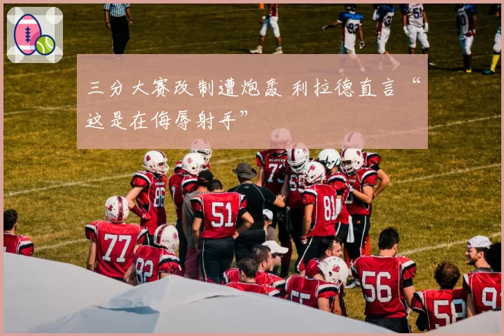 三分大赛改制遭炮轰 利拉德直言“这是在侮辱射手”