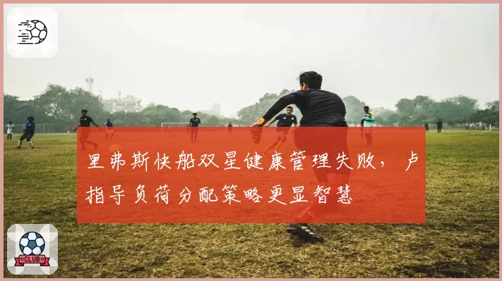 里弗斯快船双星健康管理失败，卢指导负荷分配策略更显智慧