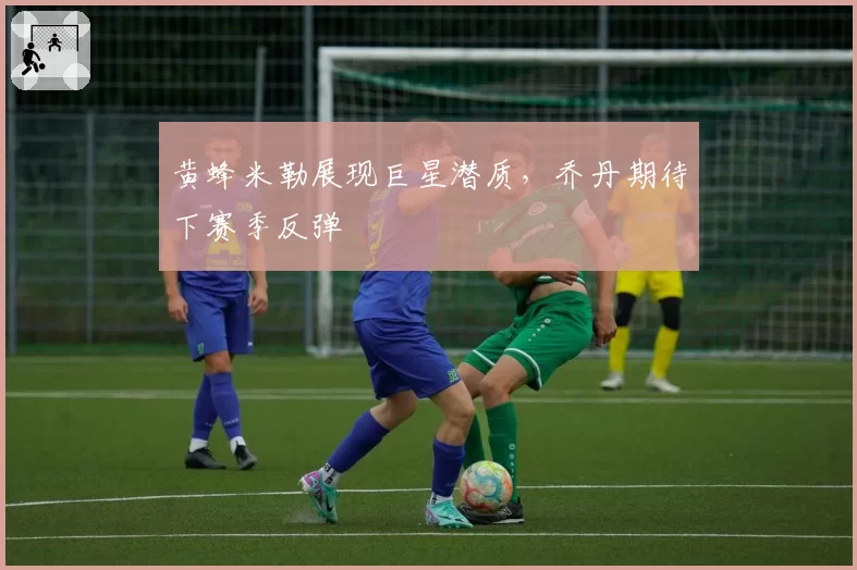 黄蜂米勒展现巨星潜质,乔丹期待下赛季反弹