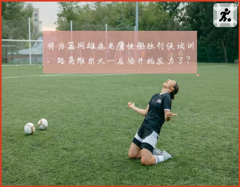 将为篮网雄鹿老鹰快船独行侠试训，路易维尔大一后场开始发力了？