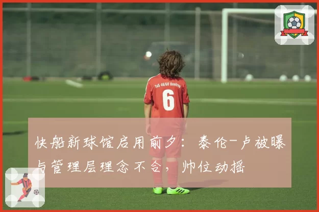 快船新球馆启用前夕：泰伦-卢被曝与管理层理念不合，帅位动摇