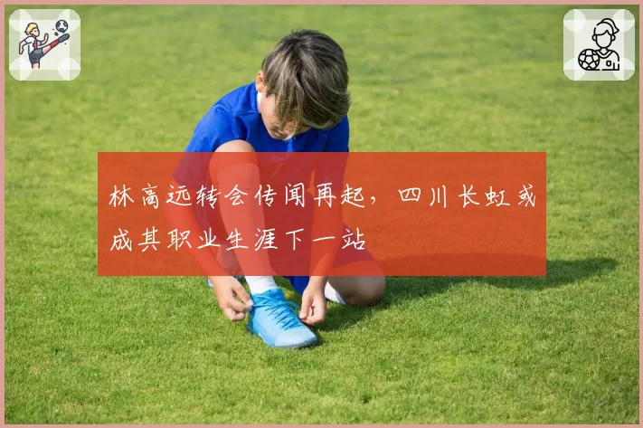 林高远转会传闻再起,四川长虹或成其职业生涯下一站
