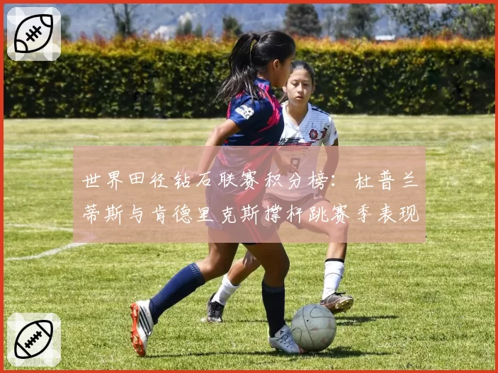 世界田径钻石联赛积分榜：杜普兰蒂斯与肯德里克斯撑杆跳赛季表现对比