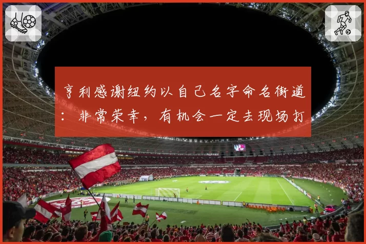 亨利感谢纽约以自己名字命名街道:非常荣幸,有机会一定去现场打卡