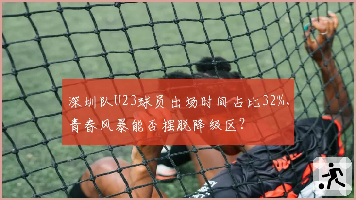 深圳队U23球员出场时间占比32%，青春风暴能否摆脱降级区？