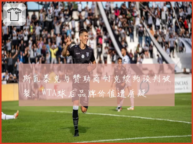 斯瓦泰克与赞助商耐克续约谈判破裂，WTA球后品牌价值遭质疑