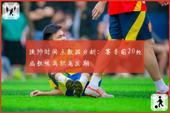 换帅时间点数据分析：赛季前20轮成教练离职高发期